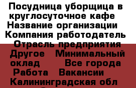 Посудница-уборщица в круглосуточное кафе › Название организации ­ Компания-работодатель › Отрасль предприятия ­ Другое › Минимальный оклад ­ 1 - Все города Работа » Вакансии   . Калининградская обл.,Советск г.